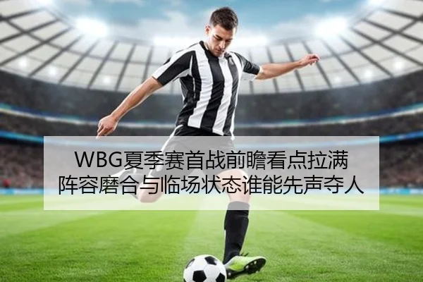 WBG夏季赛首战前瞻看点拉满 阵容磨合与临场状态谁能先声夺人