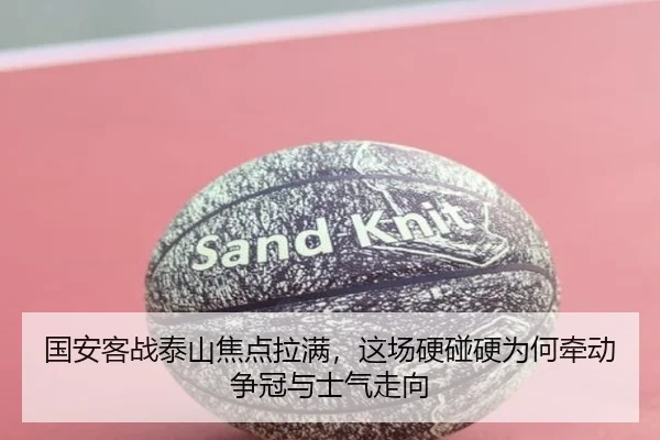 国安客战泰山焦点拉满，这场硬碰硬为何牵动争冠与士气走向